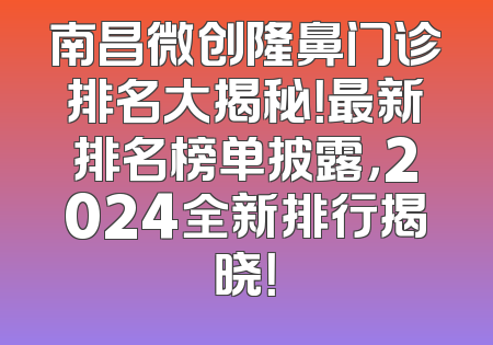 南昌微创隆鼻门诊排名大揭秘！最新排名榜单披露，2024全新排行揭晓！