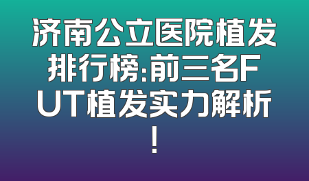 济南公立医院植发排行榜：前三名FUT植发实力解析！
