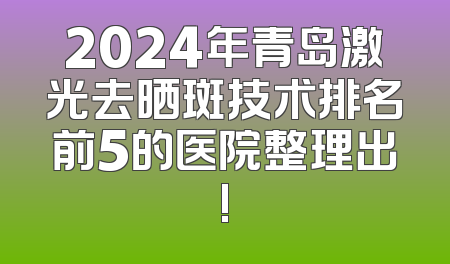 2024年青岛激光去晒斑技术排名前5的医院整理出!