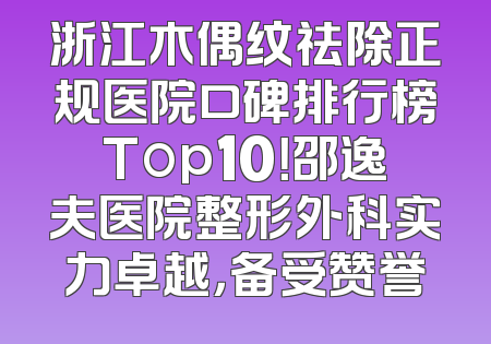 浙江木偶纹祛除正规医院口碑排行榜Top10！邵逸夫医院整形外科实力卓越，备受赞誉
