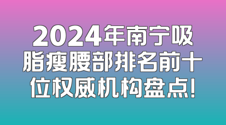2024年南宁吸脂瘦腰部排名前十位权威机构盘点!