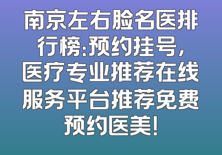南京左右脸名医排行榜：预约挂号，医疗专业推荐在线服务平台推荐免费预约医美！