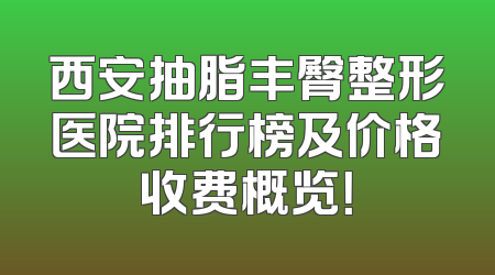 西安抽脂丰臀整形医院排行榜及价格收费概览！