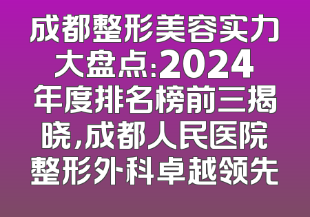 成都整形美容实力大盘点：2024年度排名榜前三揭晓，成都人民医院整形外科卓越领先