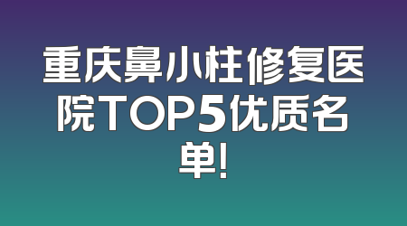 重庆鼻小柱修复医院TOP5优质名单！