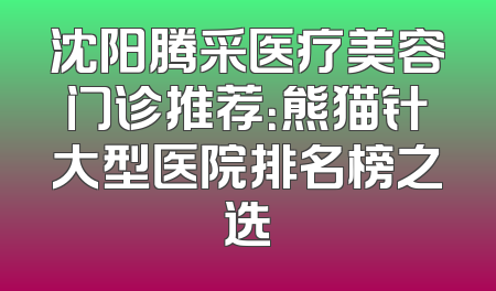 沈阳腾采医疗美容门诊推荐：熊猫针大型医院排名榜之选