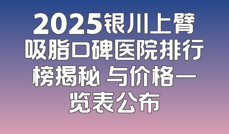 2025银川上臂吸脂口碑医院排行榜揭秘 与价格一览表公布