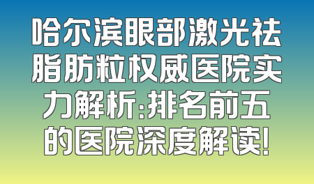 哈尔滨眼部激光祛脂肪粒权威医院实力解析：排名前五的医院深度解读！