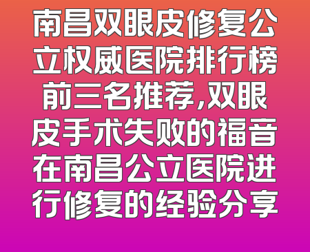 南昌双眼皮修复公立权威医院排行榜前三名推荐，双眼皮手术失败的福音在南昌公立医院进行修复的经验分享