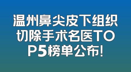 温州鼻尖皮下组织切除手术名医TOP5榜单公布！