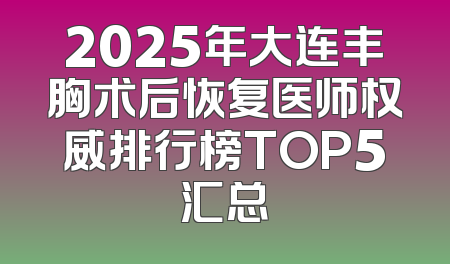 2025年大连丰胸术后恢复医师权威排行榜TOP5汇总