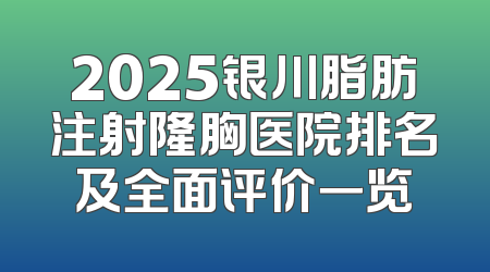 2025银川脂肪注射隆胸医院排名及全面评价一览