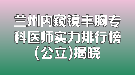 兰州内窥镜丰胸专科医师实力排行榜（公立）揭晓