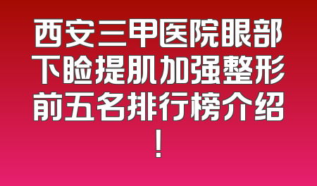 西安三甲医院眼部下睑提肌加强整形前五名排行榜介绍！