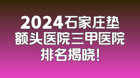 2024石家庄垫额头医院三甲医院排名揭晓！