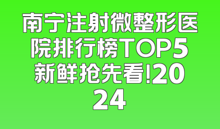 南宁注射微整形医院排行榜TOP5新鲜抢先看!2024