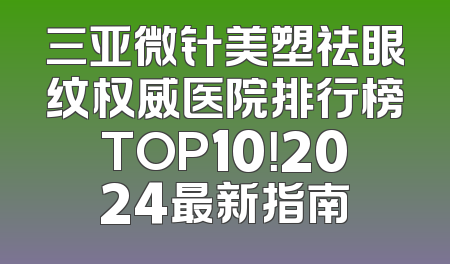 三亚微针美塑祛眼纹权威医院排行榜TOP10！2024最新指南