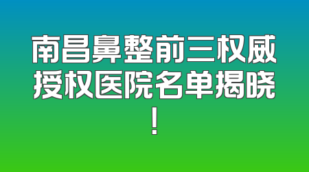 南昌鼻整前三权威授权医院名单揭晓！