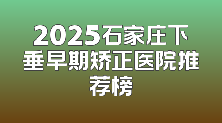 2025石家庄下垂早期矫正医院推荐榜