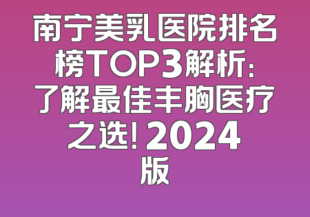 南宁美乳医院排名榜TOP3解析：了解最佳丰胸医疗之选！ 2024版