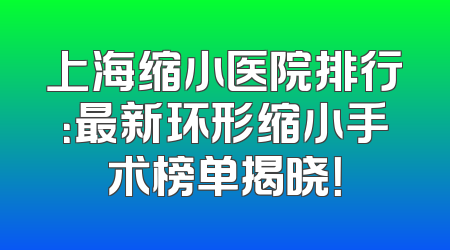 上海缩小医院排行：最新环形缩小手术榜单揭晓！