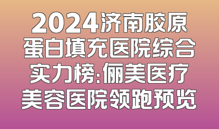 2024济南胶原蛋白填充医院综合实力榜：俪美医疗美容医院领跑预览