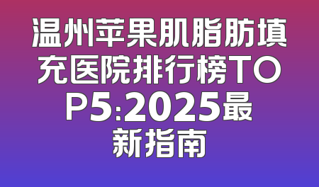 温州苹果肌脂肪填充医院排行榜TOP5：2025最新指南