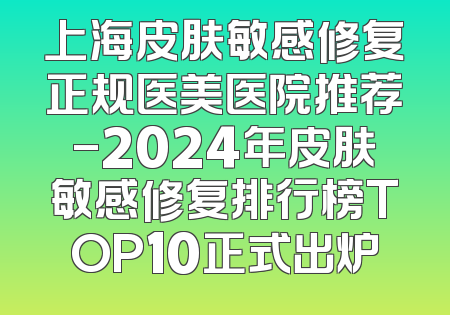 上海皮肤敏感修复正规医美医院推荐-2024年皮肤敏感修复排行榜TOP10正式出炉