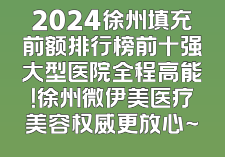2024徐州填充前额排行榜前十强大型医院全程高能！徐州微伊美医疗美容权威更放心~