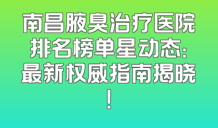 南昌腋臭治疗医院排名榜单星动态：最新权威指南揭晓！