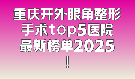 重庆开外眼角整形手术top5医院最新榜单2025！