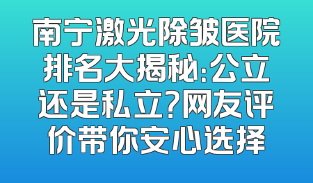 南宁激光除皱医院排名大揭秘：公立还是私立？网友评价带你安心选择