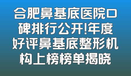 合肥鼻基底医院口碑排行公开！年度好评鼻基底整形机构上榜榜单揭晓