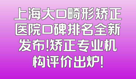 上海大口畸形矫正医院口碑排名全新发布！矫正专业机构评价出炉！