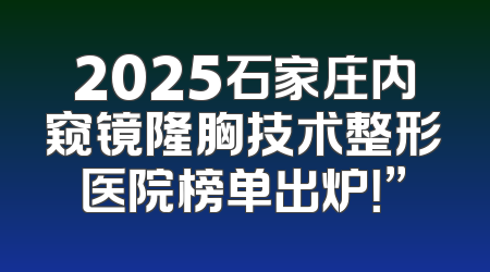 2025石家庄内窥镜隆胸技术整形医院榜单出炉！”