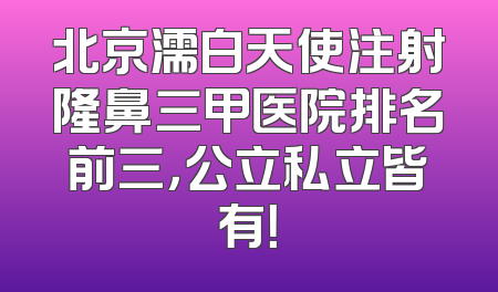 北京濡白天使注射隆鼻三甲医院排名前三，公立私立皆有！