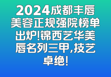 2024成都丰唇美容正规强院榜单出炉！锦西艺华美唇名列三甲，技艺卓绝！