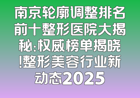 南京轮廓调整排名前十整形医院大揭秘：权威榜单揭晓！整形美容行业新动态2025