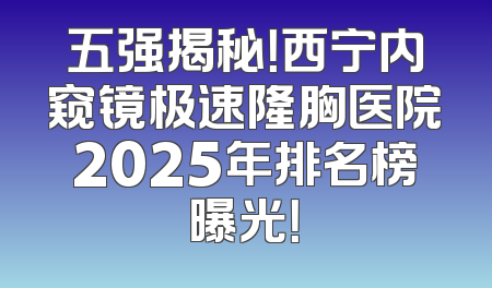 五强揭秘！西宁内窥镜极速隆胸医院2025年排名榜曝光！
