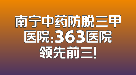 南宁中药防脱三甲医院：363医院领先前三！