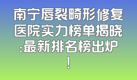 南宁唇裂畸形修复医院实力榜单揭晓：最新排名榜出炉！
