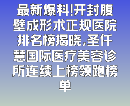 最新爆料！开封腹壁成形术正规医院排名榜揭晓，圣仟慧国际医疗美容诊所连续上榜领跑榜单