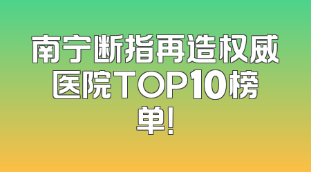 南宁断指再造权威医院TOP10榜单！