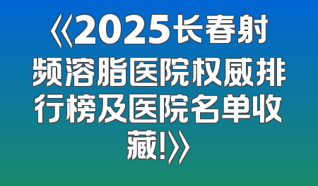 《2025长春射频溶脂医院权威排行榜及医院名单收藏！》