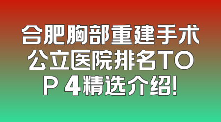 合肥胸部重建手术公立医院排名TOP 4精选介绍！