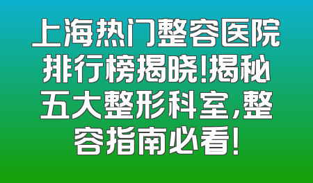 上海热门整容医院排行榜揭晓！揭秘五大整形科室，整容指南必看！