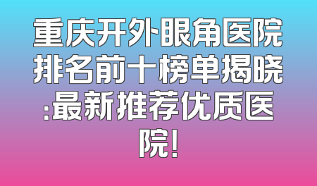 重庆开外眼角医院排名前十榜单揭晓：最新推荐优质医院！