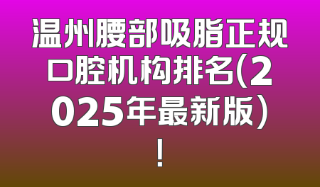 温州腰部吸脂正规口腔机构排名（2025年最新版）！