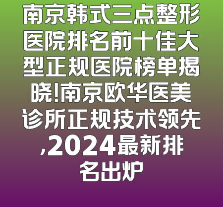 南京韩式三点整形医院排名前十佳大型正规医院榜单揭晓！南京欧华医美诊所正规技术领先，2024最新排名出炉
