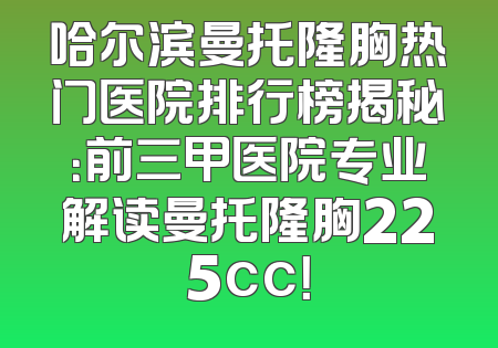 哈尔滨曼托隆胸热门医院排行榜揭秘：前三甲医院专业解读曼托隆胸225cc！